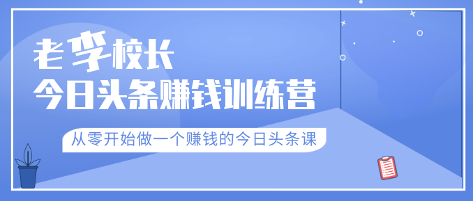 老李校长今日头条赚钱训练营,从零开始做一个赚钱的今日头条课(共30节)