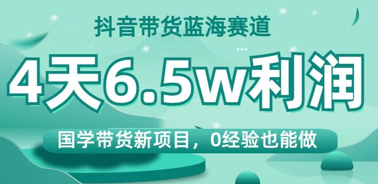 抖音国学带货新项目：零经验也能轻松入局，4天6.5W利润，带你开启财富新篇章！