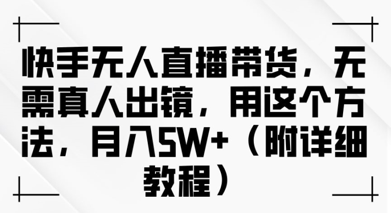 快手无人直播带货，无需真人出镜，用这个方法，月入过万(附详细教程)【项目拆解】-第1张图片-技术网导航