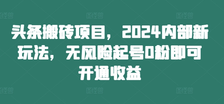 头条搬砖项目，2024内部新玩法，无风险起号0粉即可开通收益【项目拆解】-QQ皇族馆