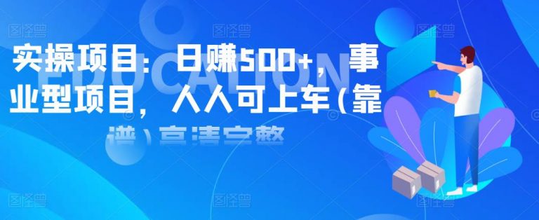 实操项目:日赚500+,事业型项目,人人可上车完整