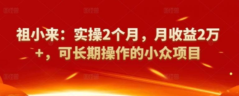 祖小来:实操2个月,月收益2万+,可长期操作的小众项目