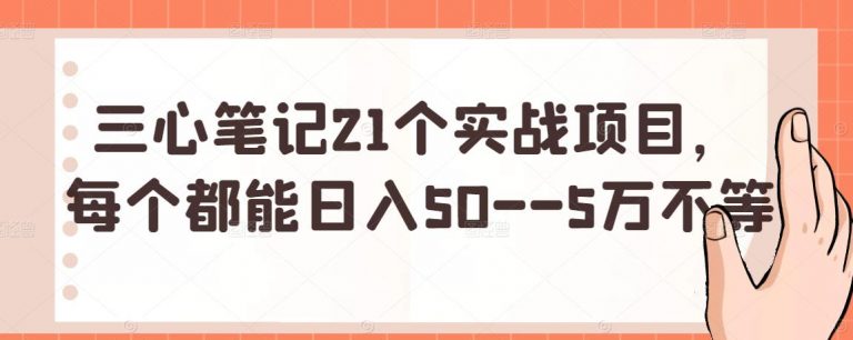 三心笔记21个实战项目,每个都能日入50--5万不等