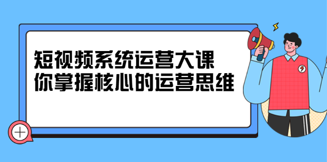 休斯短视频系统运营大课,你掌握核心的运营思维 价值7800元