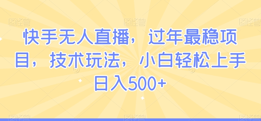 快手无人直播，过年最稳项目，技术玩法，小白轻松上手日入500+【揭秘】快手无人直播，过年最稳项目，技术玩法，小白轻松上手日入500+【揭秘】